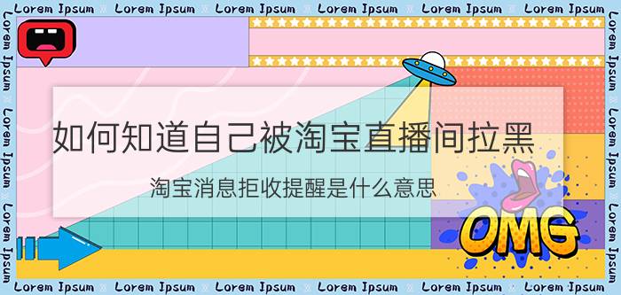 如何知道自己被淘宝直播间拉黑 淘宝消息拒收提醒是什么意思？